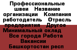 Профессиональные швеи › Название организации ­ Компания-работодатель › Отрасль предприятия ­ Другое › Минимальный оклад ­ 1 - Все города Работа » Вакансии   . Башкортостан респ.